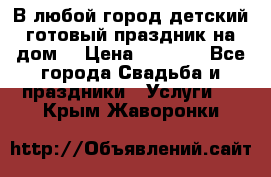 В любой город детский готовый праздник на дом! › Цена ­ 3 000 - Все города Свадьба и праздники » Услуги   . Крым,Жаворонки